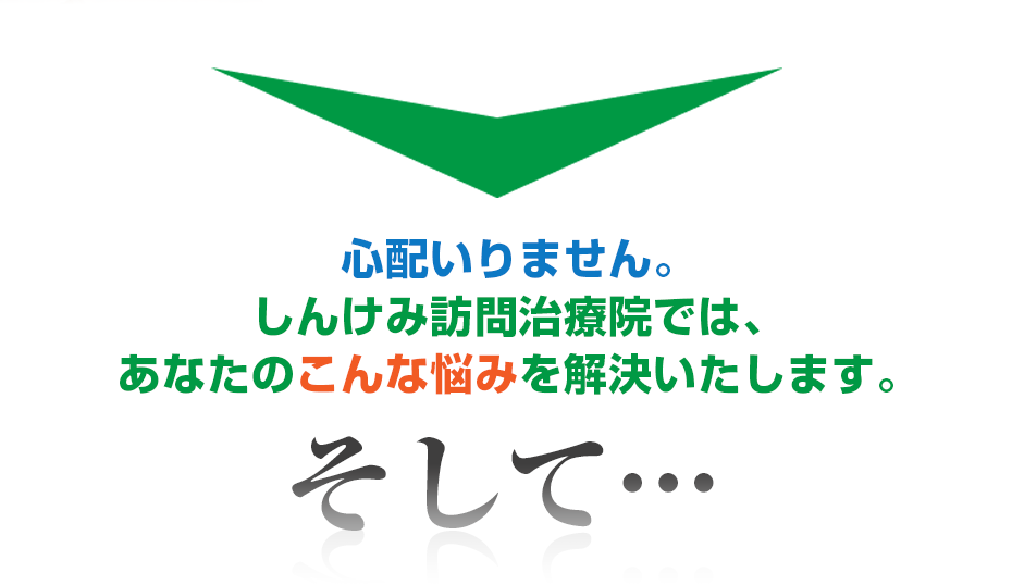 心配いりません。しんけみ訪問治療院では、あなたのこんな悩みを解決いたします。そして・・・