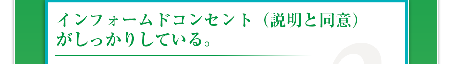 インフォームドコンセント（説明と同意）がしっかりしている。