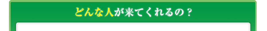 どんな人が来てくれるの?