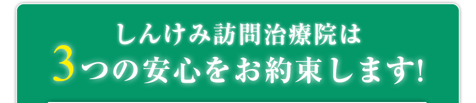 しんけみ訪問治療院は3つの安心をお約束します!