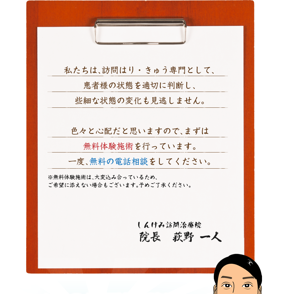 私たちは、訪問はり・きゅう専門として、患者様の状態を適切に判断し、些細な状態の変化も見逃しません。色々と心配だと思いますので、まずは無料体験施術を行っています。一度、無料の電話相談をしてください。